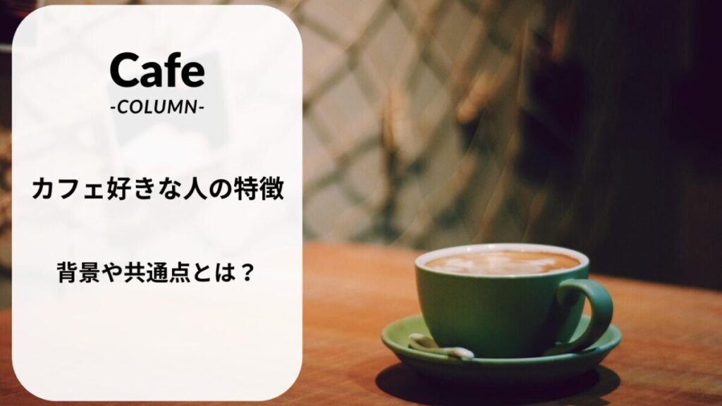 カフェが好きな人の特徴や共通点を考察してみよう！